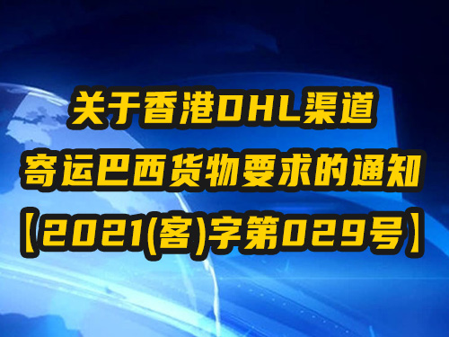 关于香港DHL渠道 寄运巴西货物要求的通知 【2021(客)字第029号】